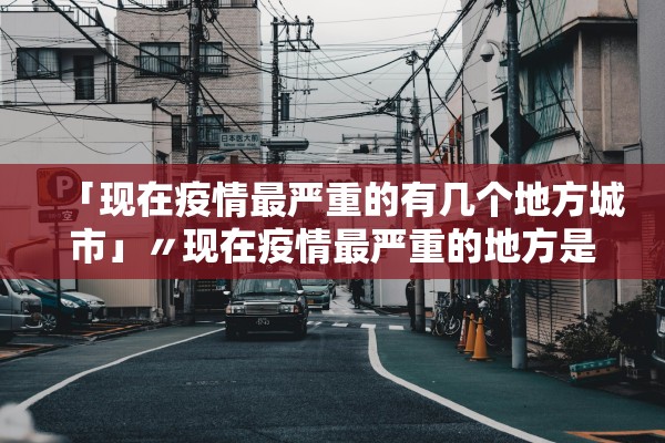 「现在疫情最严重的有几个地方城市」〃现在疫情最严重的地方是什么地方