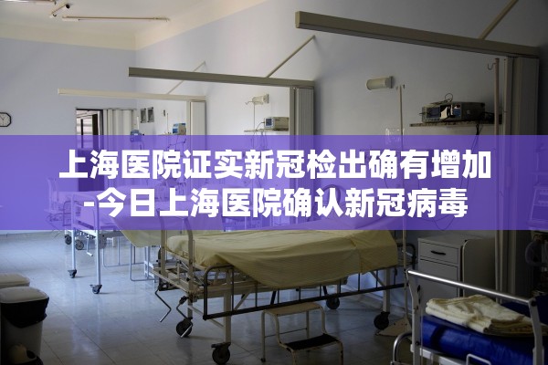 上海医院证实新冠检出确有增加-今日上海医院确认新冠病毒