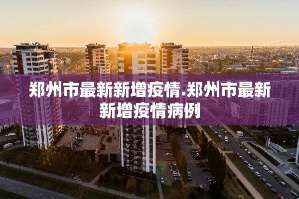 郑州市最新新增疫情.郑州市最新新增疫情病例