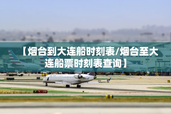 【烟台到大连船时刻表/烟台至大连船票时刻表查询】