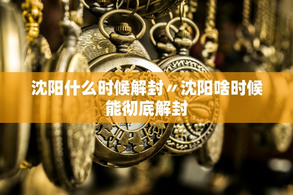 沈阳什么时候解封〃沈阳啥时候能彻底解封