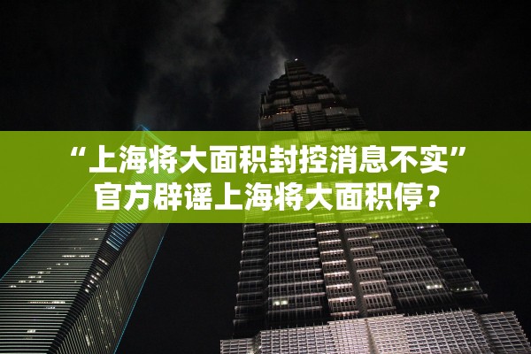 “上海将大面积封控消息不实” 官方辟谣上海将大面积停？
