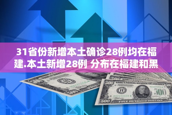 31省份新增本土确诊28例均在福建.本土新增28例 分布在福建和黑龙江