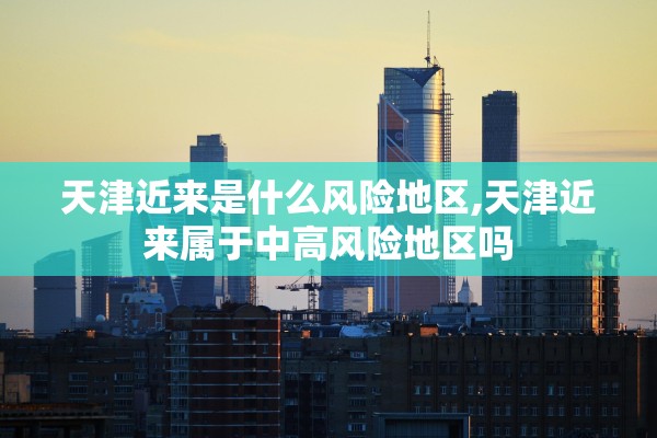 天津近来是什么风险地区,天津近来属于中高风险地区吗