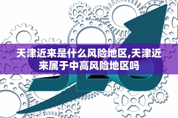 天津近来是什么风险地区,天津近来属于中高风险地区吗