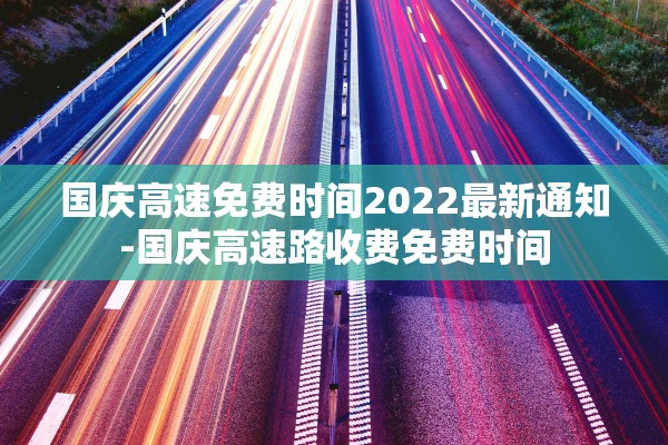 国庆高速免费时间2022最新通知-国庆高速路收费免费时间