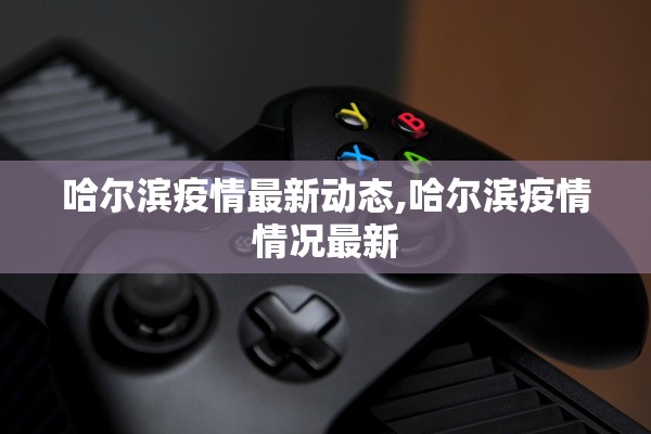 哈尔滨疫情最新动态,哈尔滨疫情情况最新