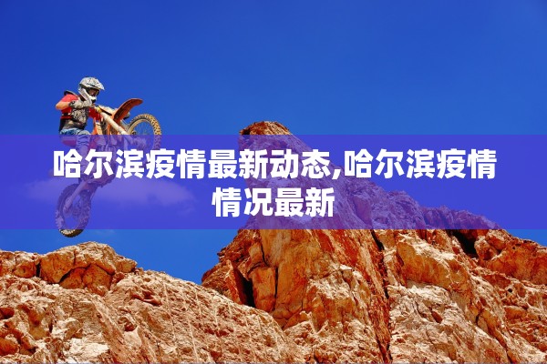 哈尔滨疫情最新动态,哈尔滨疫情情况最新