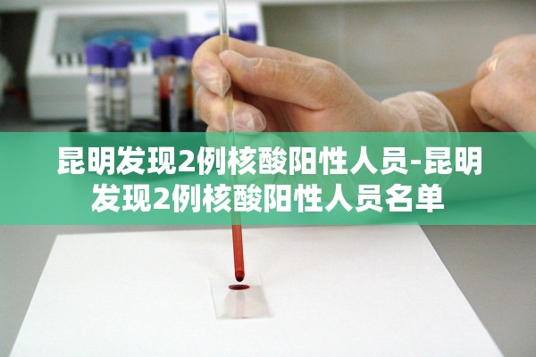 昆明发现2例核酸阳性人员-昆明发现2例核酸阳性人员名单