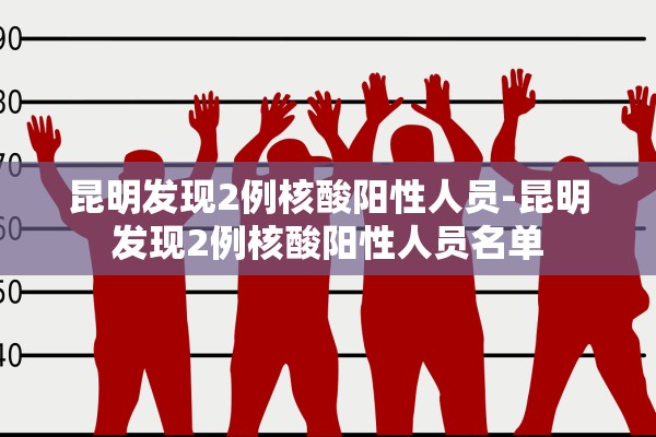 昆明发现2例核酸阳性人员-昆明发现2例核酸阳性人员名单