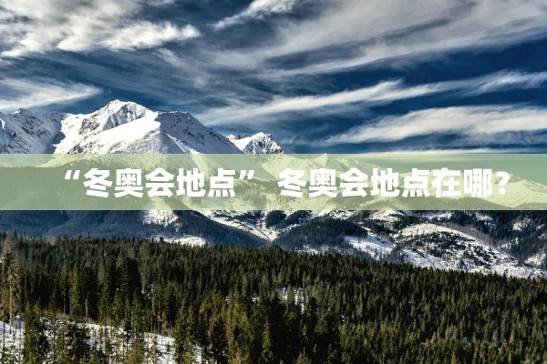 “冬奥会地点	” 冬奥会地点在哪？