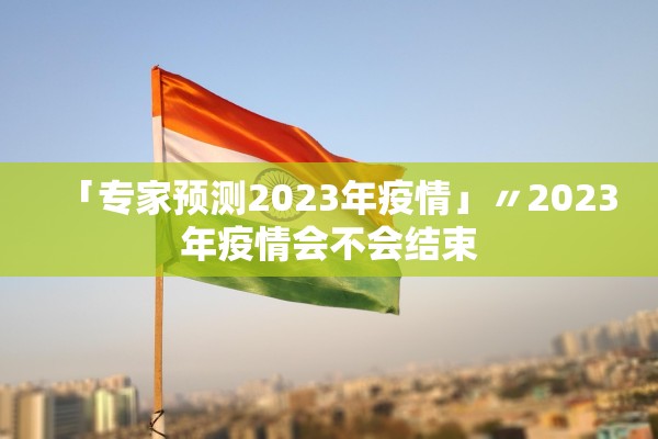 「专家预测2023年疫情」〃2023年疫情会不会结束