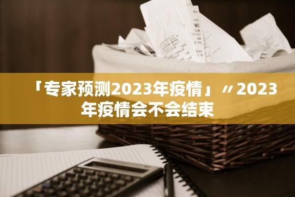 「专家预测2023年疫情」〃2023年疫情会不会结束