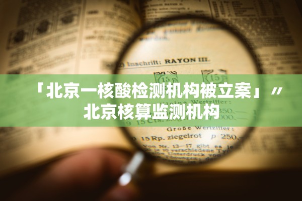 「北京一核酸检测机构被立案」〃北京核算监测机构
