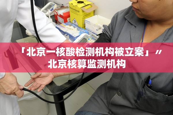 「北京一核酸检测机构被立案」〃北京核算监测机构