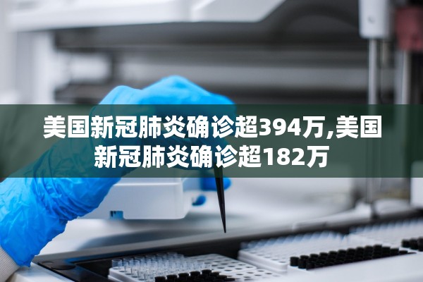 美国新冠肺炎确诊超394万,美国新冠肺炎确诊超182万
