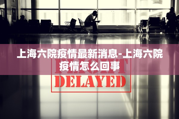 上海六院疫情最新消息-上海六院疫情怎么回事