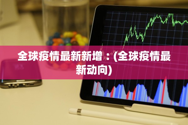 全球疫情最新新增︰(全球疫情最新动向)