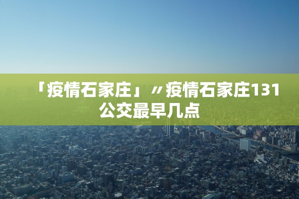 「疫情石家庄」〃疫情石家庄131公交最早几点