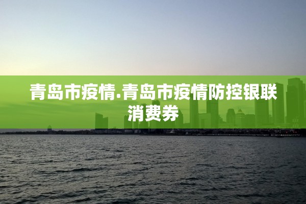 青岛市疫情.青岛市疫情防控银联消费券