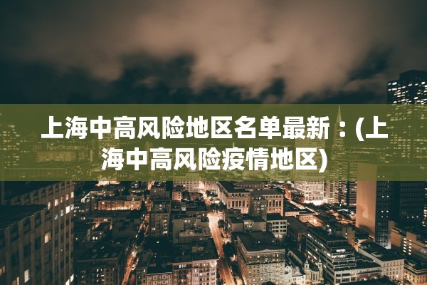 上海中高风险地区名单最新︰(上海中高风险疫情地区)