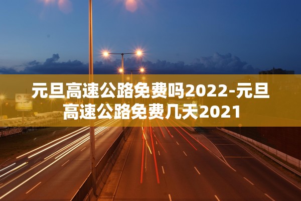 元旦高速公路免费吗2022-元旦高速公路免费几天2021