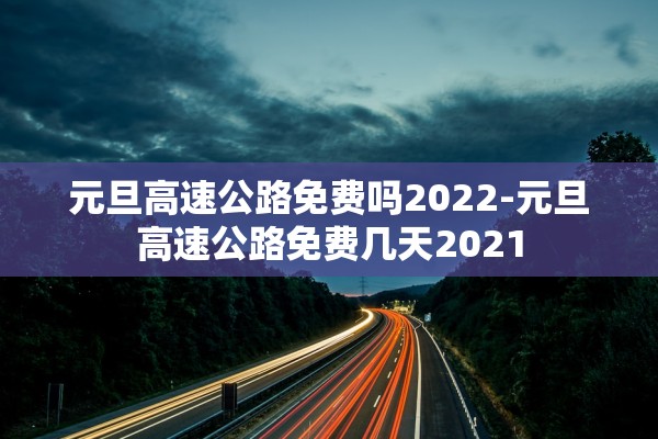 元旦高速公路免费吗2022-元旦高速公路免费几天2021