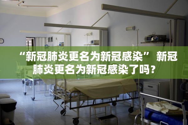 “新冠肺炎更名为新冠感染	” 新冠肺炎更名为新冠感染了吗？