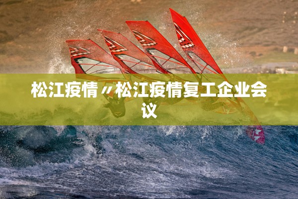 松江疫情〃松江疫情复工企业会议