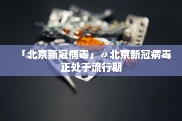 「北京新冠病毒」〃北京新冠病毒正处于流行期
