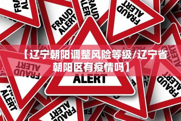 【辽宁朝阳调整风险等级/辽宁省朝阳区有疫情吗】