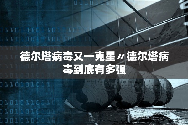 德尔塔病毒又一克星〃德尔塔病毒到底有多强