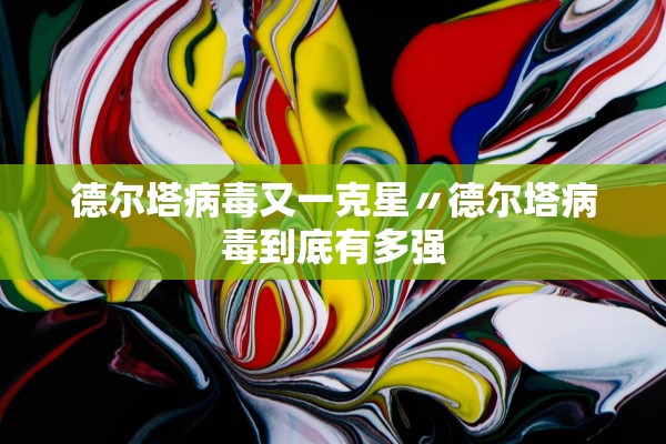 德尔塔病毒又一克星〃德尔塔病毒到底有多强