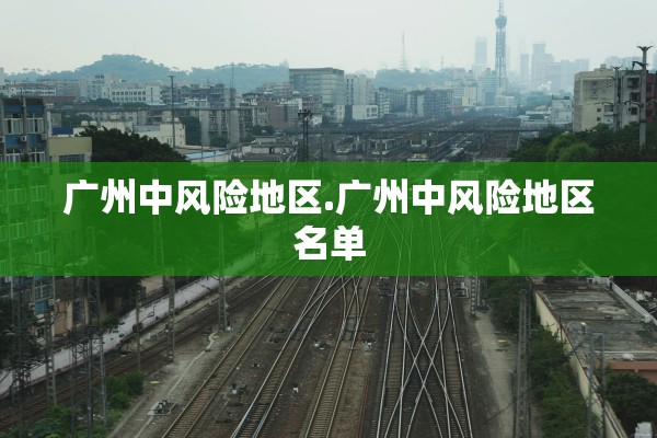 广州中风险地区.广州中风险地区名单