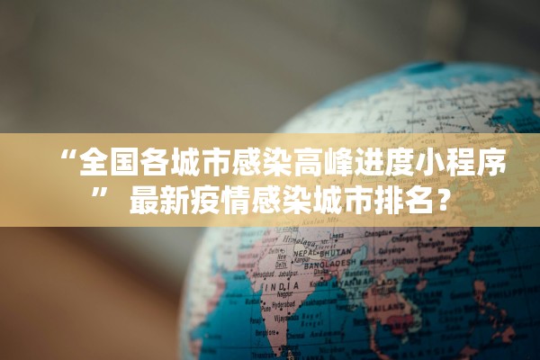 “全国各城市感染高峰进度小程序” 最新疫情感染城市排名？