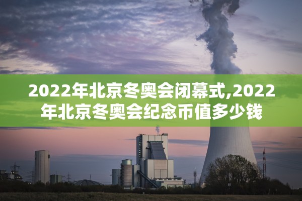 2022年北京冬奥会闭幕式,2022年北京冬奥会纪念币值多少钱