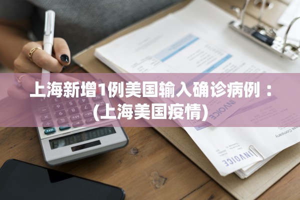 上海新增1例美国输入确诊病例︰(上海美国疫情)