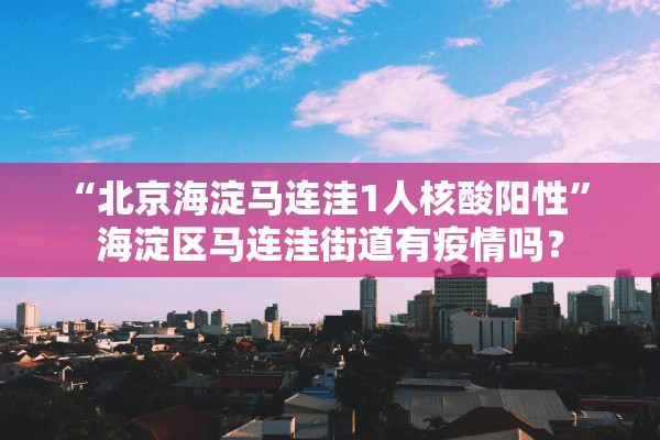 “北京海淀马连洼1人核酸阳性” 海淀区马连洼街道有疫情吗？