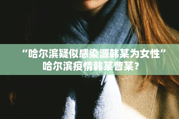 “哈尔滨疑似感染源韩某为女性” 哈尔滨疫情韩某曹某？