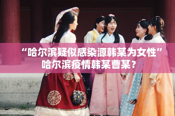 “哈尔滨疑似感染源韩某为女性	” 哈尔滨疫情韩某曹某？