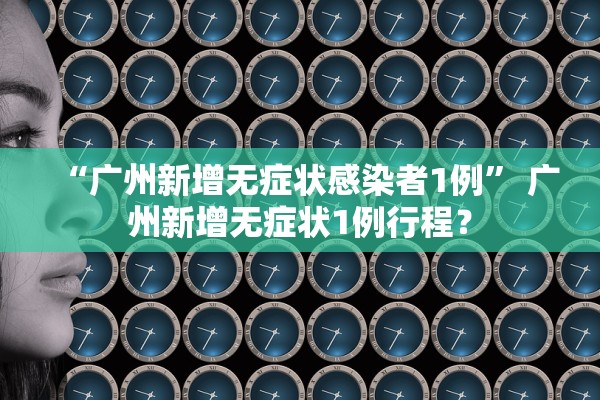 “广州新增无症状感染者1例	” 广州新增无症状1例行程？