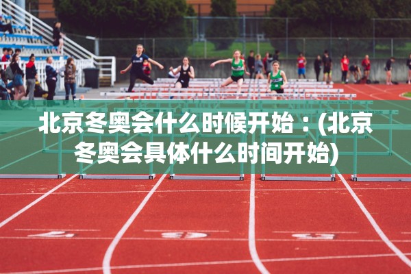 北京冬奥会什么时候开始︰(北京冬奥会具体什么时间开始)