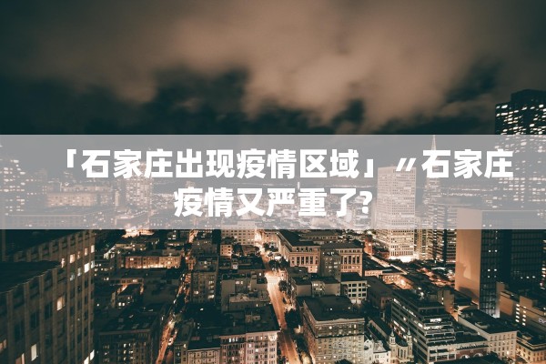 「石家庄出现疫情区域」〃石家庄疫情又严重了?