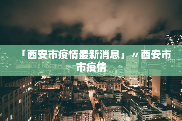 「西安市疫情最新消息」〃西安市市疫情
