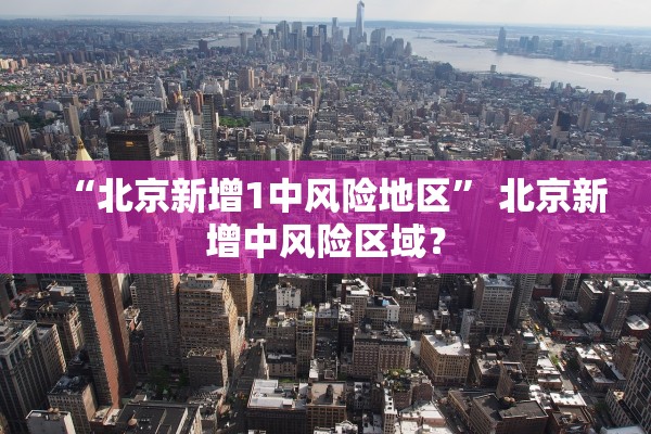 “北京新增1中风险地区	” 北京新增中风险区域？