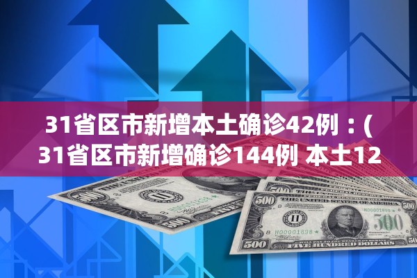 31省区市新增本土确诊42例︰(31省区市新增确诊144例 本土126例)