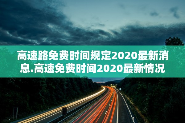 高速路免费时间规定2020最新消息.高速免费时间2020最新情况