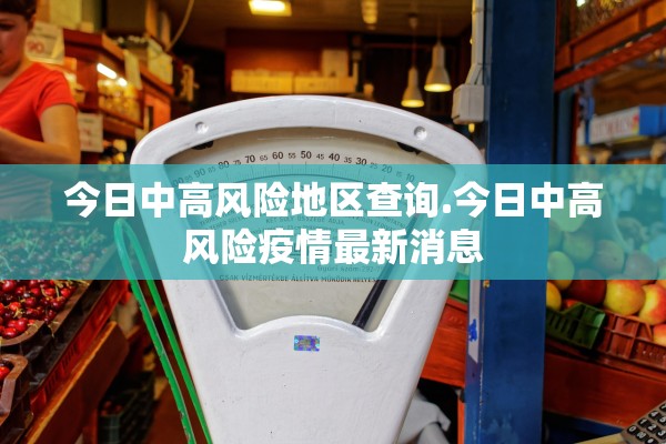 今日中高风险地区查询.今日中高风险疫情最新消息