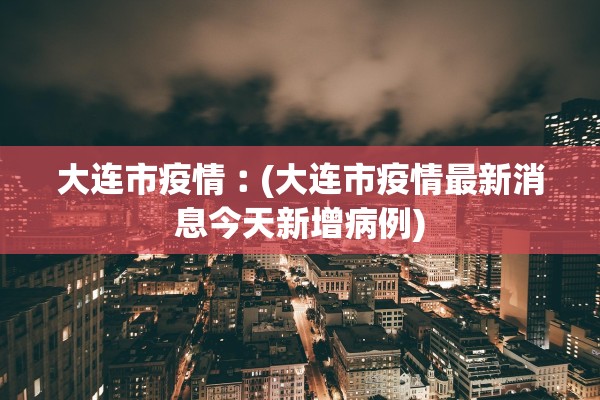 大连市疫情︰(大连市疫情最新消息今天新增病例)