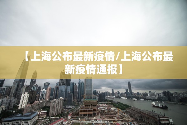 【上海公布最新疫情/上海公布最新疫情通报】